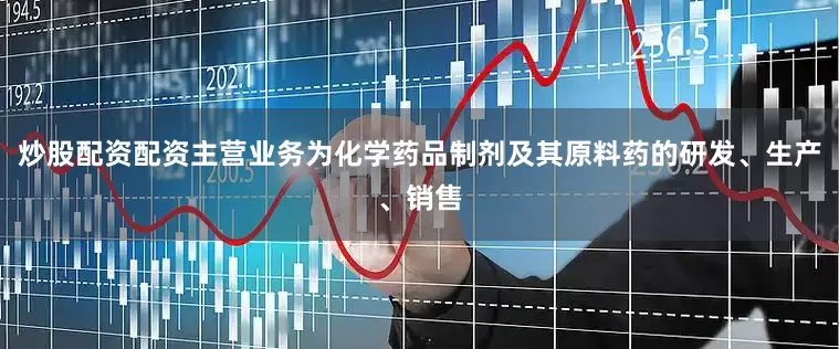 炒股配资配资主营业务为化学药品制剂及其原料药的研发、生产、销售