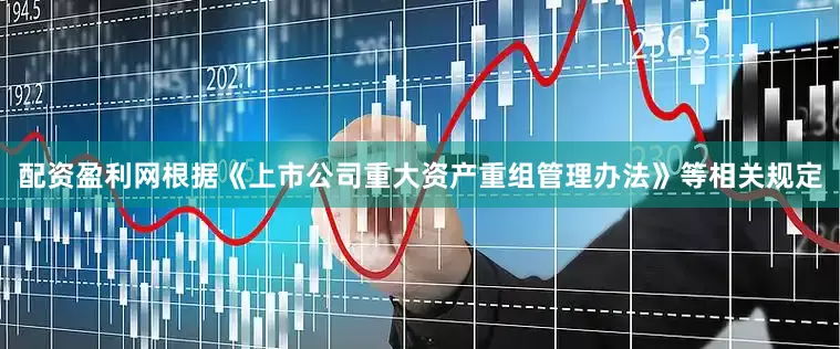 配资盈利网根据《上市公司重大资产重组管理办法》等相关规定