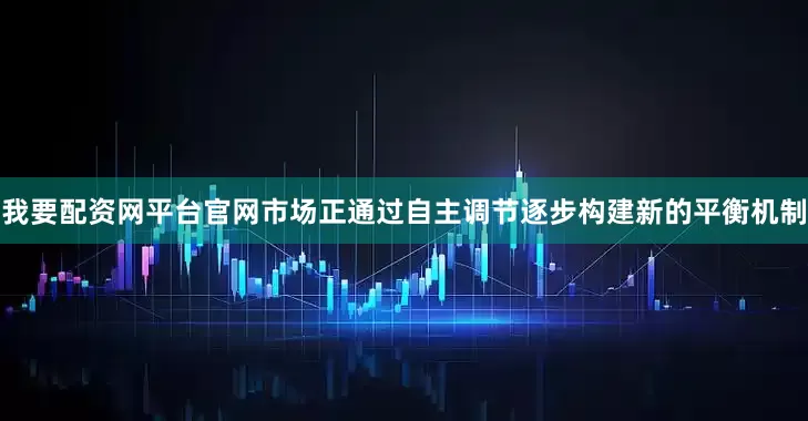 我要配资网平台官网市场正通过自主调节逐步构建新的平衡机制