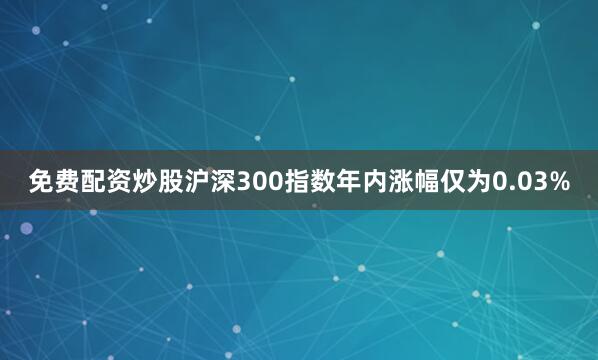 免费配资炒股沪深300指数年内涨幅仅为0.03%