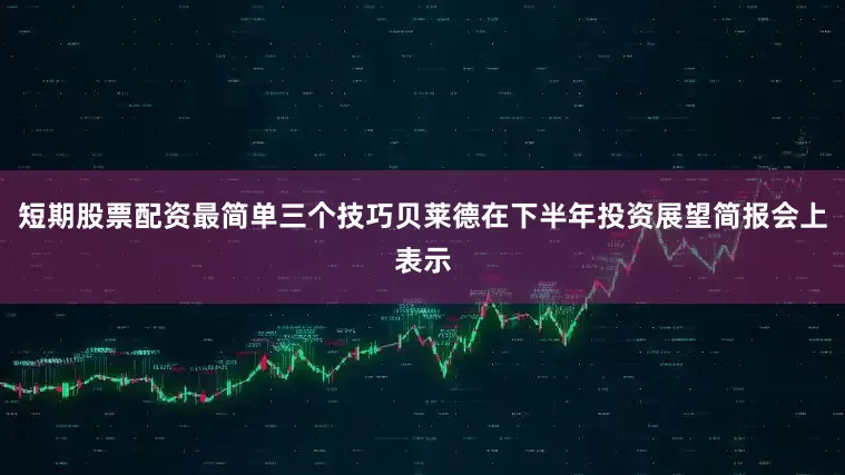 短期股票配资最简单三个技巧贝莱德在下半年投资展望简报会上表示