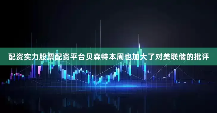 配资实力股票配资平台贝森特本周也加大了对美联储的批评