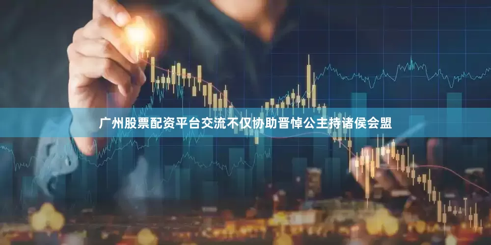 广州股票配资平台交流不仅协助晋悼公主持诸侯会盟