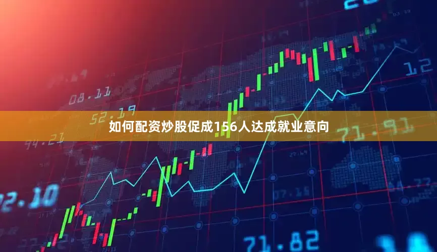 如何配资炒股促成156人达成就业意向