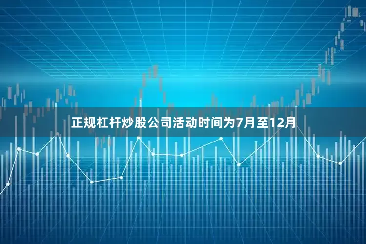 正规杠杆炒股公司活动时间为7月至12月