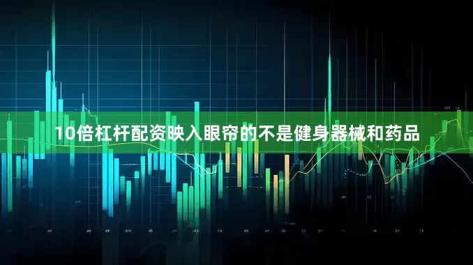 10倍杠杆配资映入眼帘的不是健身器械和药品