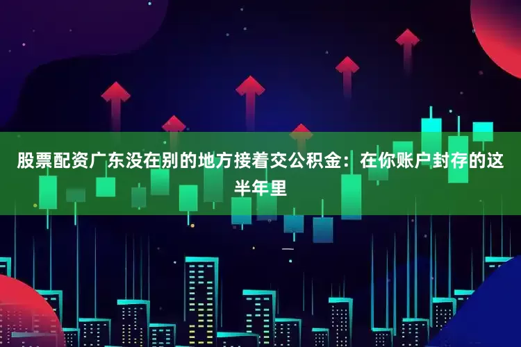 股票配资广东没在别的地方接着交公积金：在你账户封存的这半年里