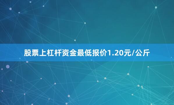 股票上杠杆资金最低报价1.20元/公斤