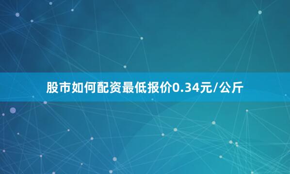 股市如何配资最低报价0.34元/公斤