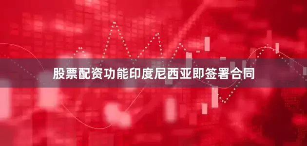 股票配资功能印度尼西亚即签署合同
