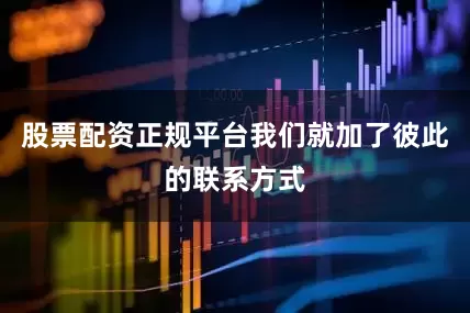 股票配资正规平台我们就加了彼此的联系方式