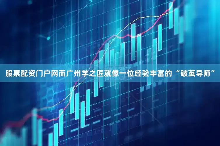 股票配资门户网而广州学之匠就像一位经验丰富的 “破茧导师”