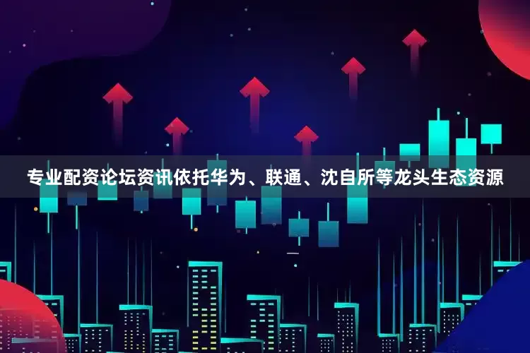 专业配资论坛资讯依托华为、联通、沈自所等龙头生态资源