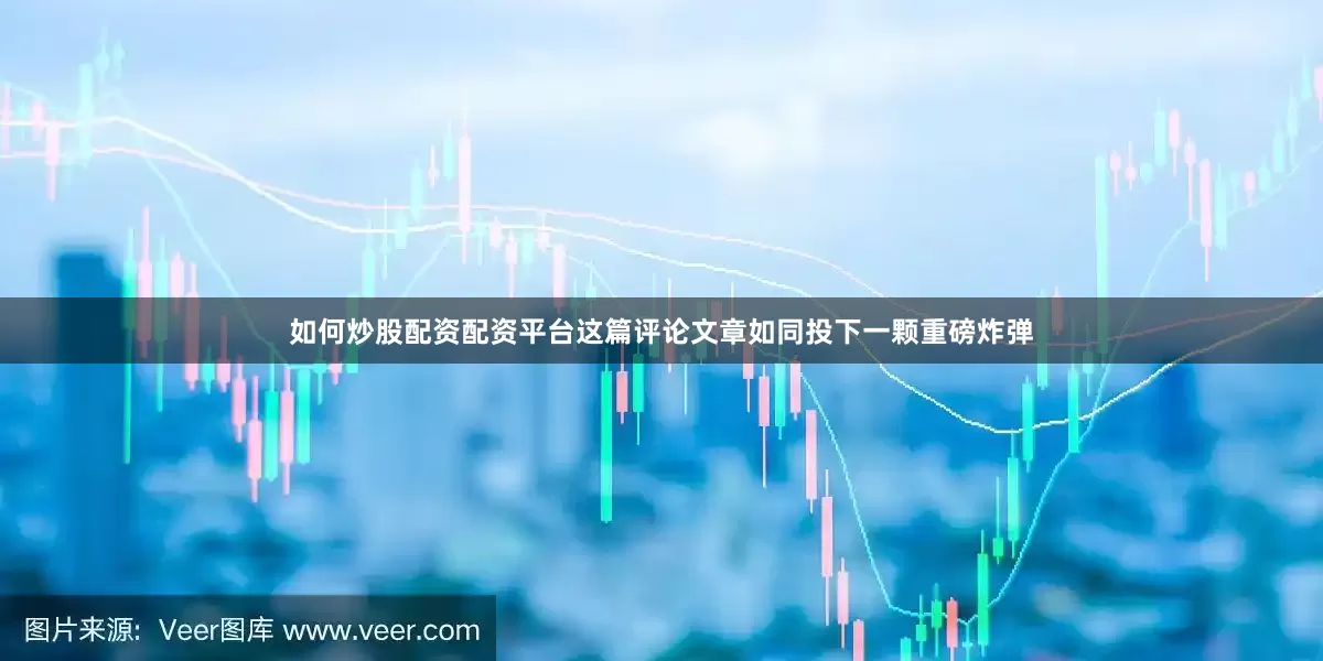 如何炒股配资配资平台这篇评论文章如同投下一颗重磅炸弹