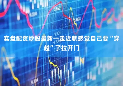 实盘配资炒股最新一走近就感觉自己要“穿越”了拉开门