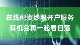 在线配资炒股开户服务有机会再一起看日落