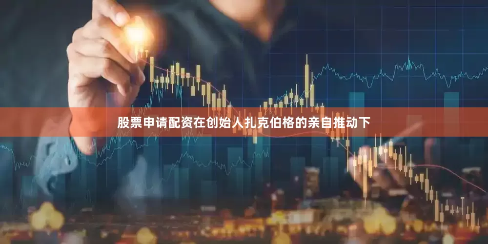 股票申请配资在创始人扎克伯格的亲自推动下