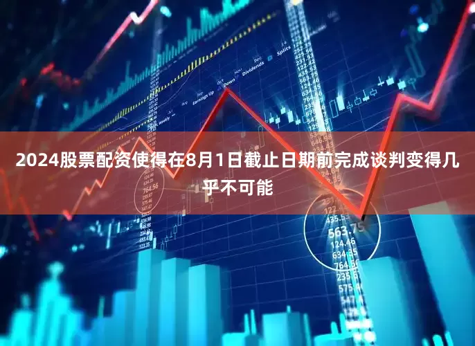 2024股票配资使得在8月1日截止日期前完成谈判变得几乎不可能