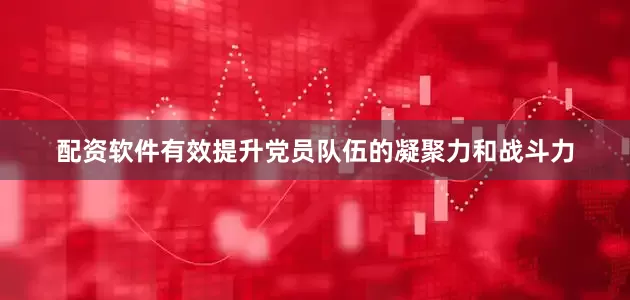 配资软件有效提升党员队伍的凝聚力和战斗力