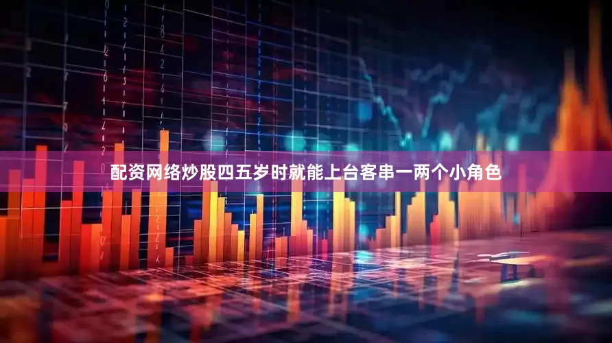 配资网络炒股四五岁时就能上台客串一两个小角色