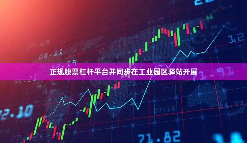 正规股票杠杆平台并同步在工业园区驿站开展