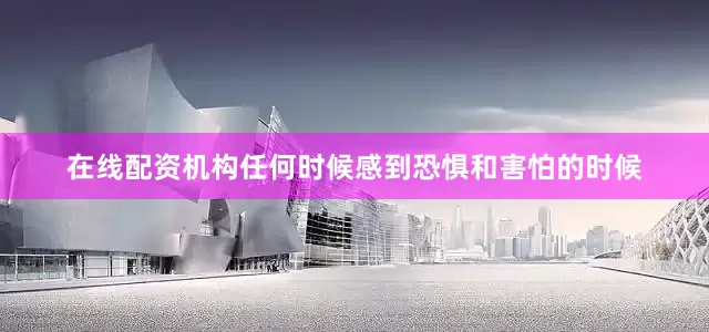 在线配资机构任何时候感到恐惧和害怕的时候