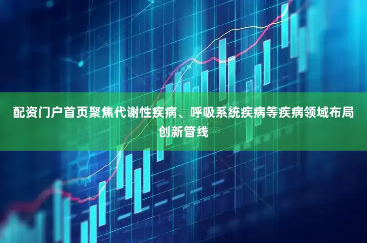 配资门户首页聚焦代谢性疾病、呼吸系统疾病等疾病领域布局创新管线