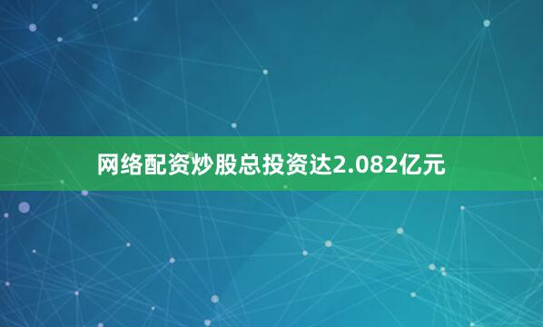 网络配资炒股总投资达2.082亿元