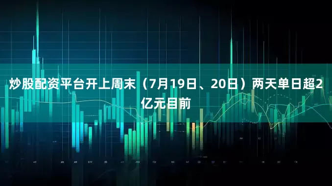 炒股配资平台开上周末（7月19日、20日）两天单日超2亿元目前