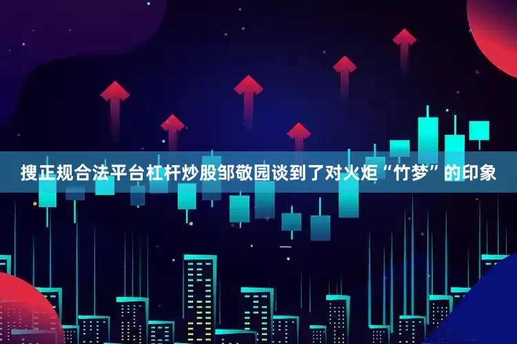 搜正规合法平台杠杆炒股邹敬园谈到了对火炬“竹梦”的印象
