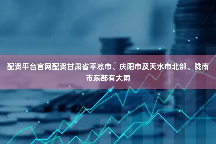 配资平台官网配资甘肃省平凉市、庆阳市及天水市北部、陇南市东部有大雨