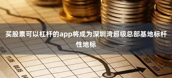 买股票可以杠杆的app将成为深圳湾超级总部基地标杆性地标