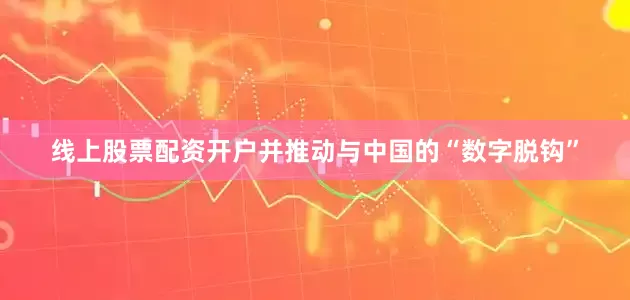 线上股票配资开户并推动与中国的“数字脱钩”