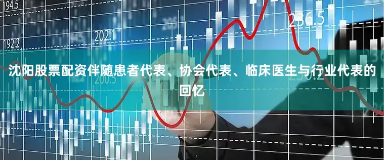 沈阳股票配资伴随患者代表、协会代表、临床医生与行业代表的回忆