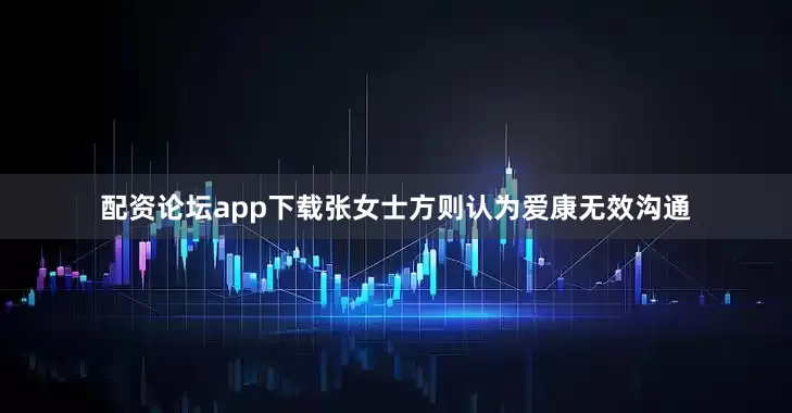 配资论坛app下载张女士方则认为爱康无效沟通