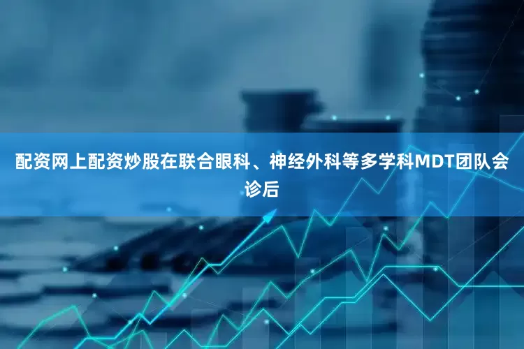配资网上配资炒股在联合眼科、神经外科等多学科MDT团队会诊后