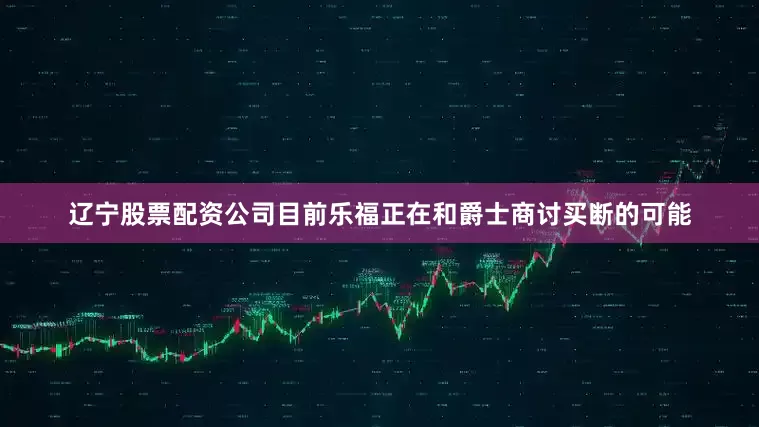 辽宁股票配资公司目前乐福正在和爵士商讨买断的可能