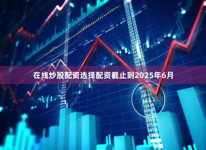 在线炒股配资选择配资截止到2025年6月