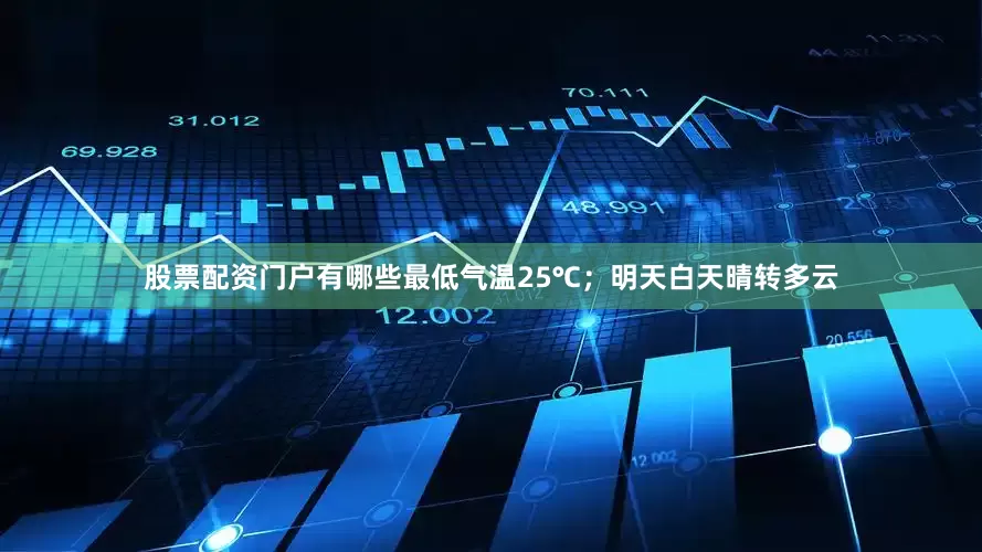 股票配资门户有哪些最低气温25℃；明天白天晴转多云