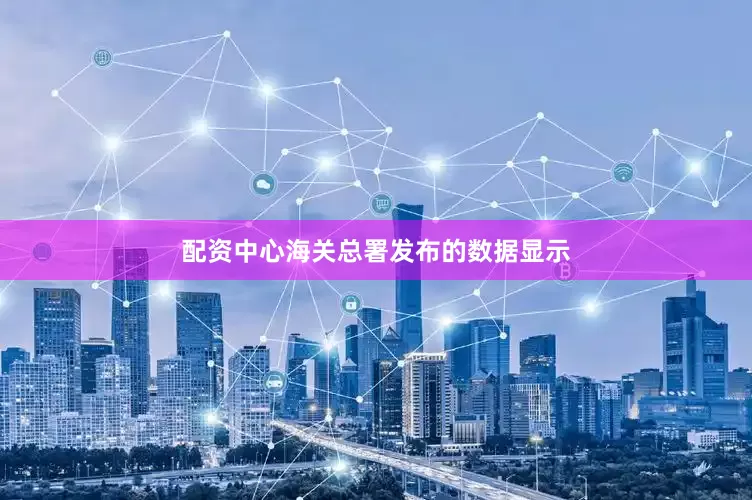 配资中心海关总署发布的数据显示