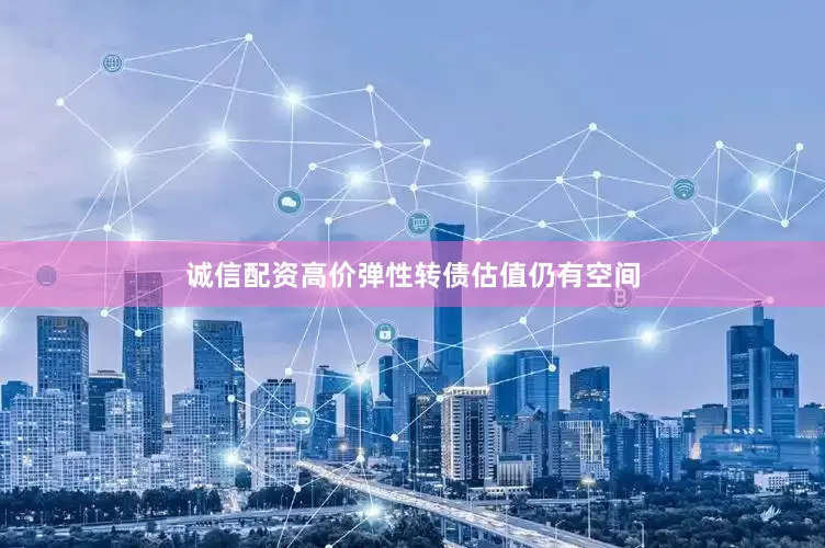 诚信配资高价弹性转债估值仍有空间