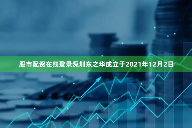 股市配资在线登录深圳东之华成立于2021年12月2日