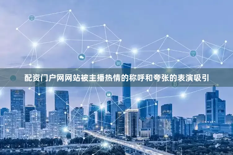 配资门户网网站被主播热情的称呼和夸张的表演吸引