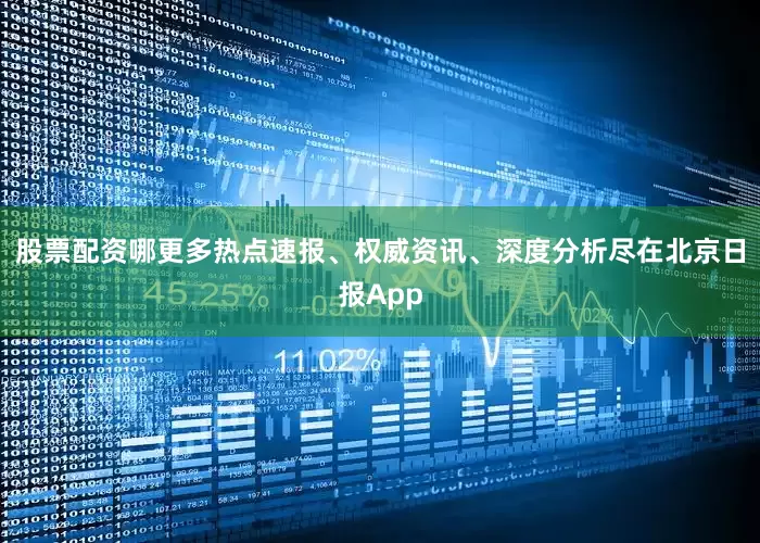 股票配资哪更多热点速报、权威资讯、深度分析尽在北京日报App