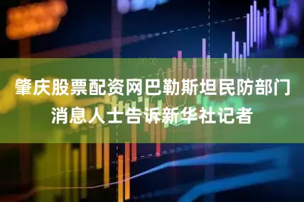 肇庆股票配资网巴勒斯坦民防部门消息人士告诉新华社记者