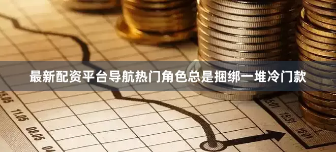 最新配资平台导航热门角色总是捆绑一堆冷门款