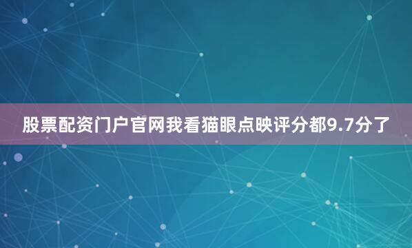 股票配资门户官网我看猫眼点映评分都9.7分了