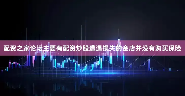 配资之家论坛主要有配资炒股遭遇损失的金店并没有购买保险