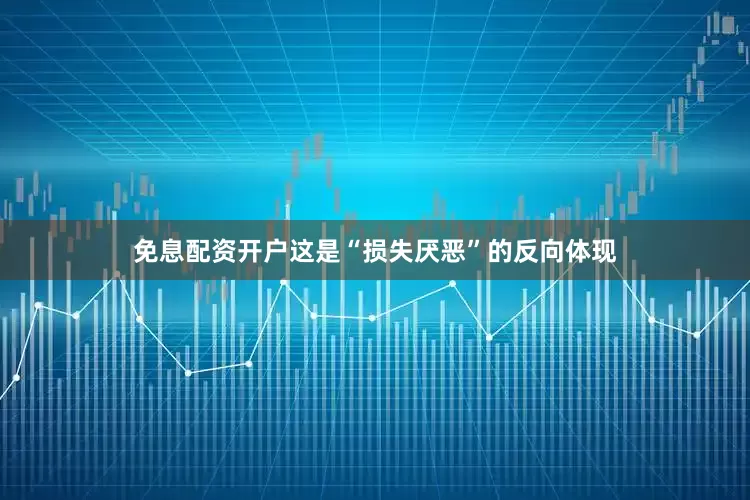 免息配资开户这是“损失厌恶”的反向体现