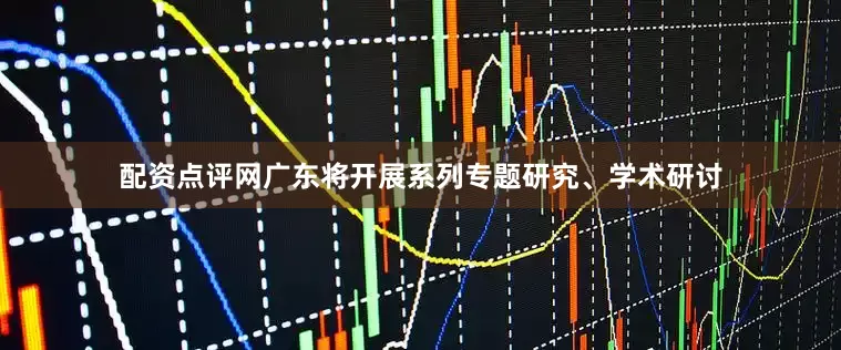 配资点评网广东将开展系列专题研究、学术研讨